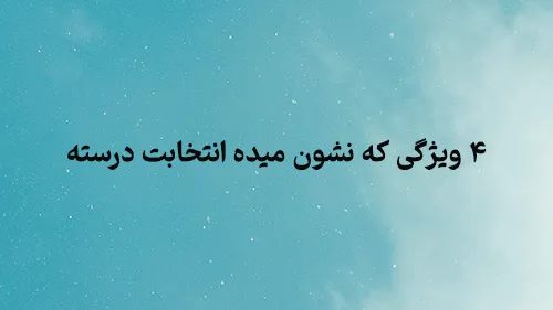 ۴ ویژگی که نشون میده  انتخابت درسته